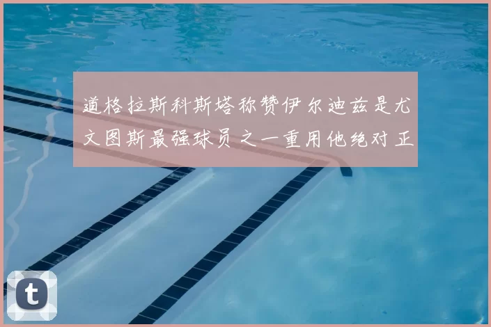 道格拉斯科斯塔称赞伊尔迪兹是尤文图斯最强球员之一重用他绝对正确