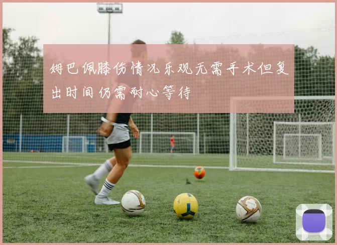 姆巴佩膝伤情况乐观无需手术但复出时间仍需耐心等待