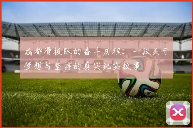 成都滑板队的奋斗历程:一段关于梦想与坚持的真实纪实故事