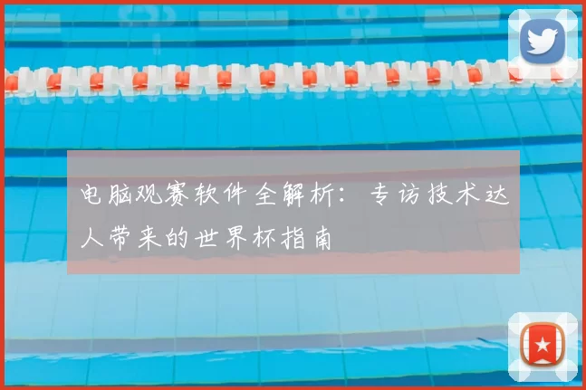 电脑观赛软件全解析：专访技术达人带来的世界杯指南