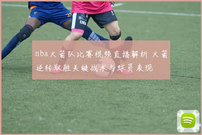 nba火箭队比赛视频直播解析 火箭逆转取胜关键战术与球员表现