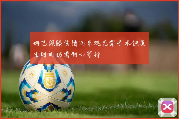 姆巴佩膝伤情况乐观无需手术但复出时间仍需耐心等待