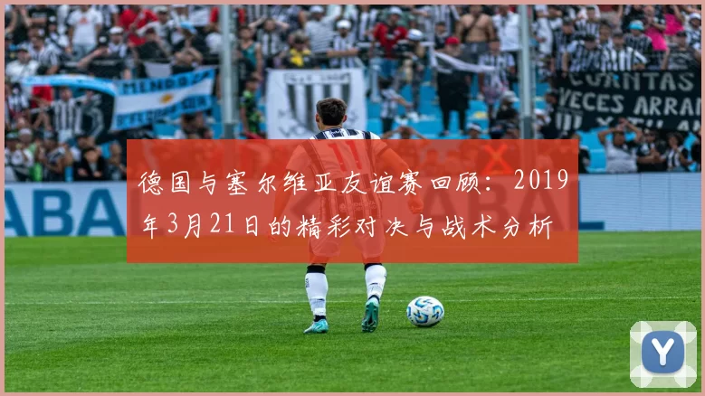 德国与塞尔维亚友谊赛回顾：2019年3月21日的精彩对决与战术分析