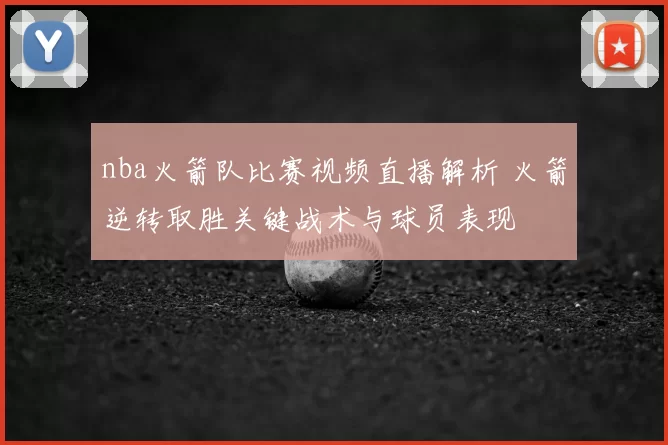 nba火箭队比赛视频直播解析 火箭逆转取胜关键战术与球员表现