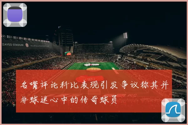 名嘴评论科比表现引发争议称其并非球迷心中的传奇球员