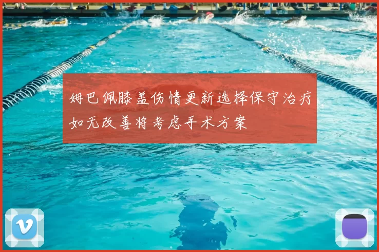 姆巴佩膝盖伤情更新选择保守治疗如无改善将考虑手术方案