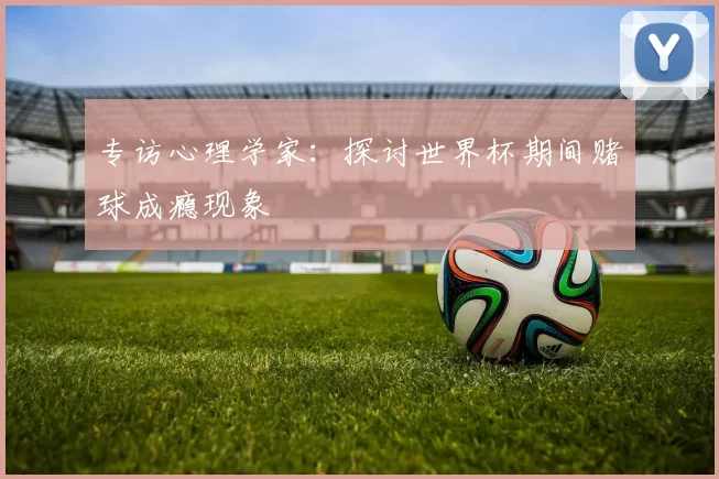 专访心理学家：探讨世界杯期间赌球成瘾现象