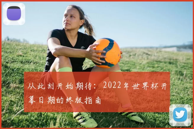 从此刻开始期待：2022年世界杯开幕日期的终极指南