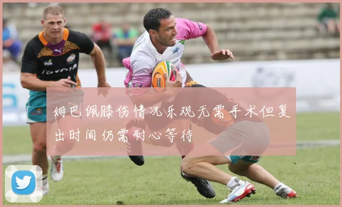 姆巴佩膝伤情况乐观无需手术但复出时间仍需耐心等待