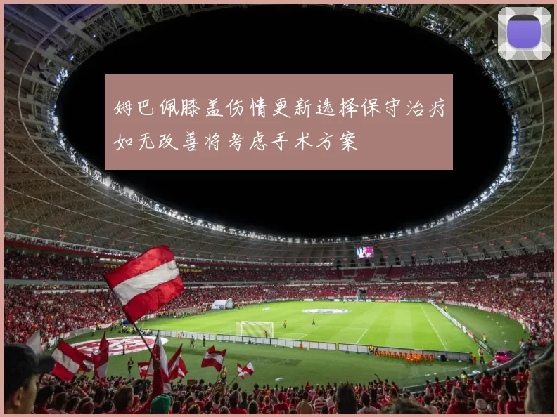 姆巴佩膝盖伤情更新选择保守治疗如无改善将考虑手术方案