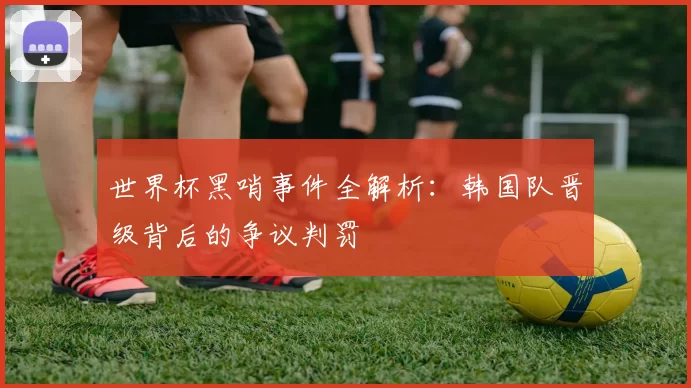 世界杯黑哨事件全解析:韩国队晋级背后的争议判罚