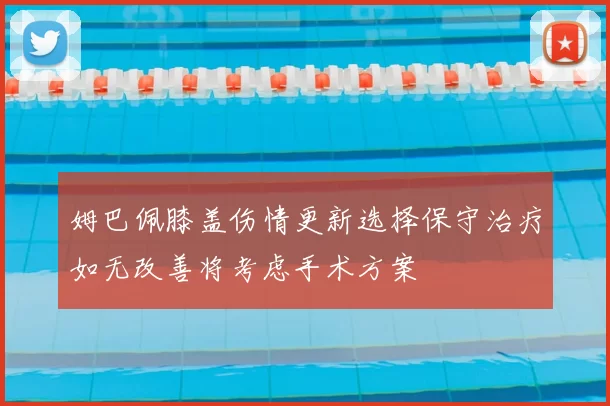 姆巴佩膝盖伤情更新选择保守治疗如无改善将考虑手术方案