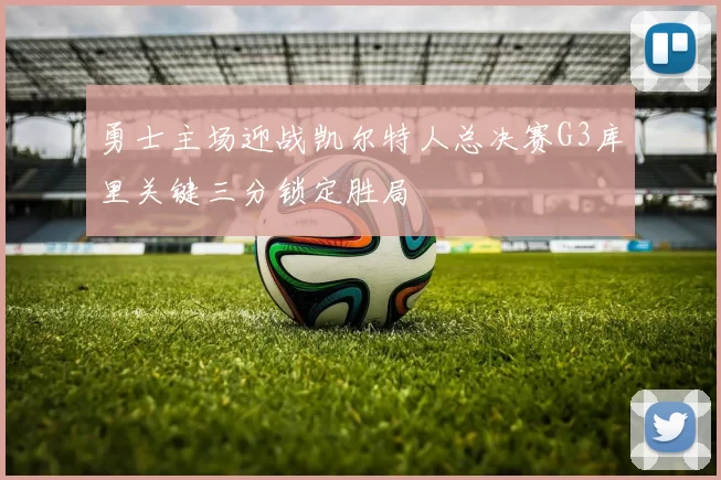 勇士主场迎战凯尔特人总决赛G3库里关键三分锁定胜局