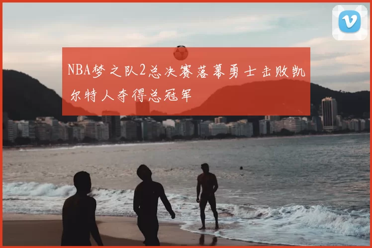 NBA梦之队2总决赛落幕勇士击败凯尔特人夺得总冠军