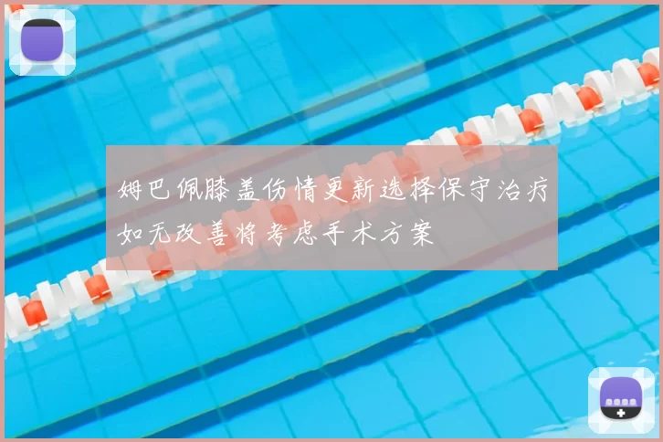 姆巴佩膝盖伤情更新选择保守治疗如无改善将考虑手术方案