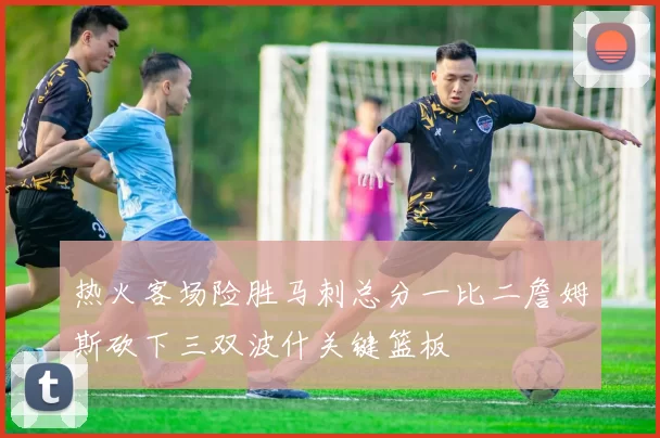 热火客场险胜马刺总分一比二詹姆斯砍下三双波什关键篮板