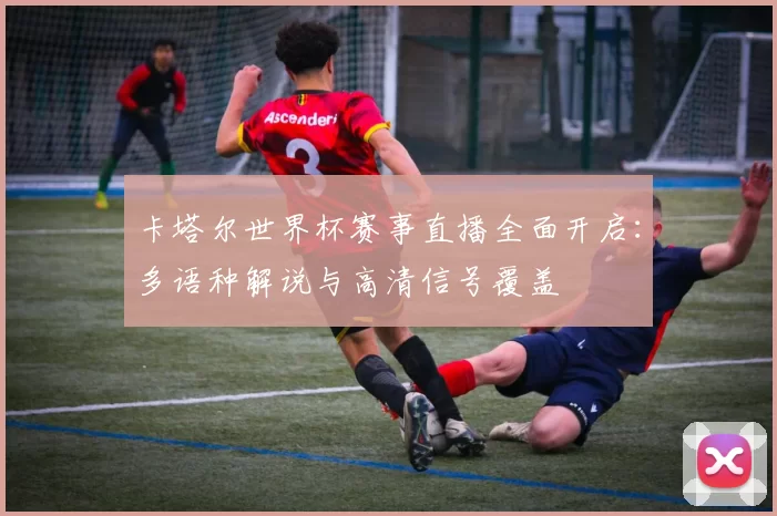 卡塔尔世界杯赛事直播全面开启：多语种解说与高清信号覆盖