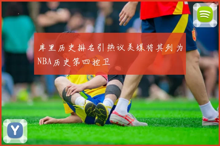 库里历史排名引热议美媒将其列为NBA历史第四控卫