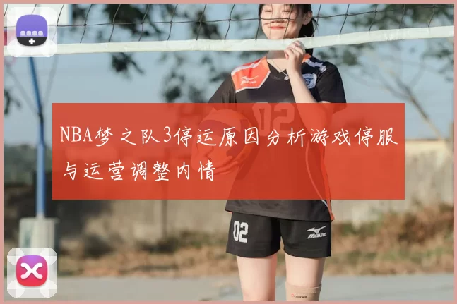 NBA梦之队3停运原因分析游戏停服与运营调整内情