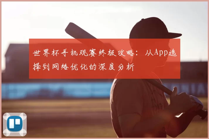 世界杯手机观赛终极攻略：从App选择到网络优化的深度分析