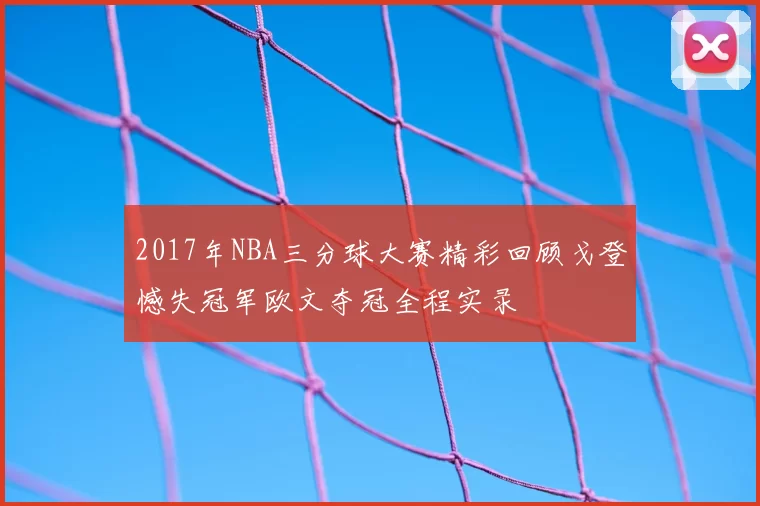 2017年NBA三分球大赛精彩回顾戈登憾失冠军欧文夺冠全程实录
