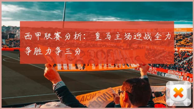 西甲联赛分析：皇马主场迎战全力争胜力争三分