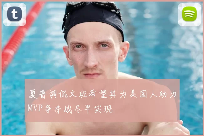 夏普调侃文班希望其为美国人助力MVP争夺战尽早实现