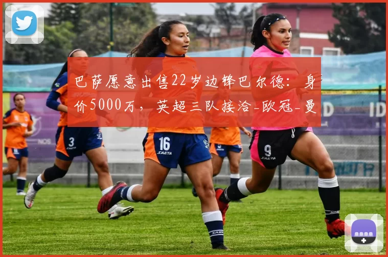巴萨愿意出售22岁边锋巴尔德：身价5000万，英超三队接洽_欧冠_曼联_曼城