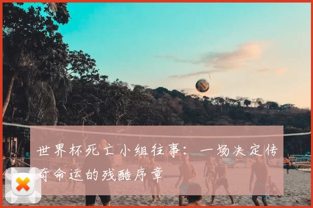 世界杯死亡小组往事:一场决定传奇命运的残酷序章
