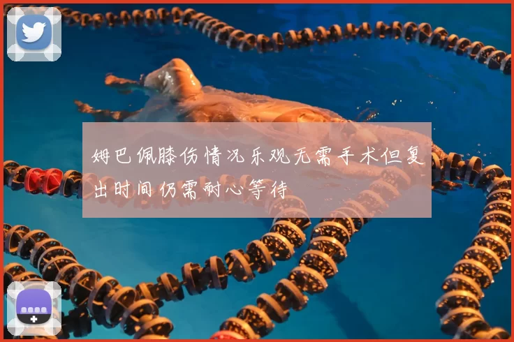 姆巴佩膝伤情况乐观无需手术但复出时间仍需耐心等待