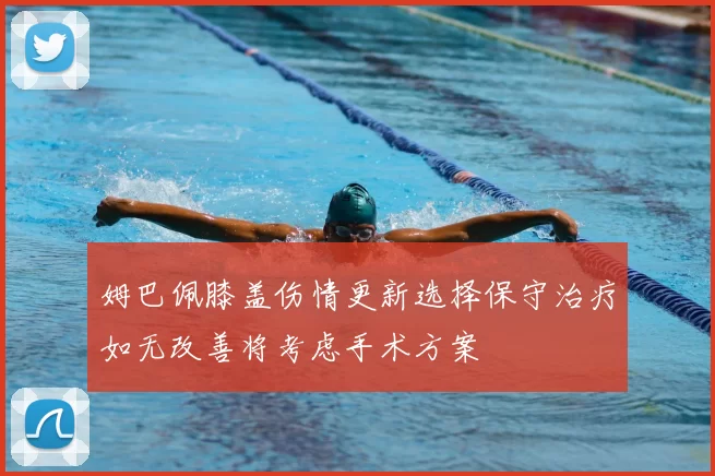 姆巴佩膝盖伤情更新选择保守治疗如无改善将考虑手术方案