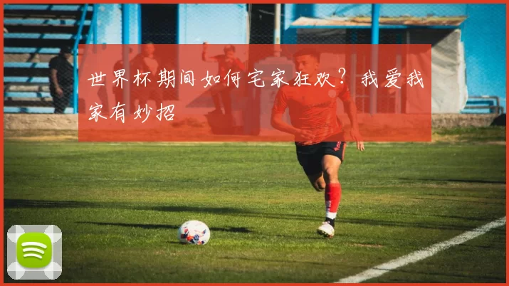世界杯期间如何宅家狂欢?我爱我家有妙招