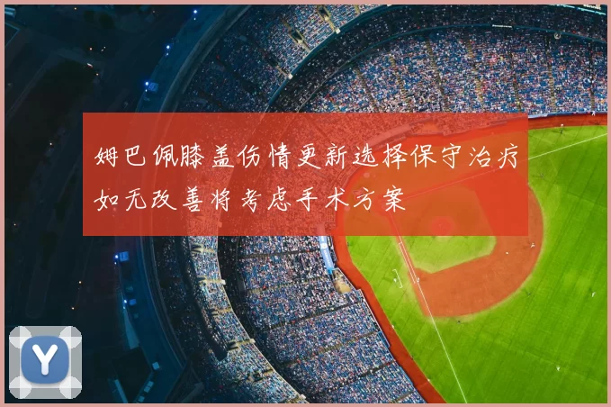 姆巴佩膝盖伤情更新选择保守治疗如无改善将考虑手术方案