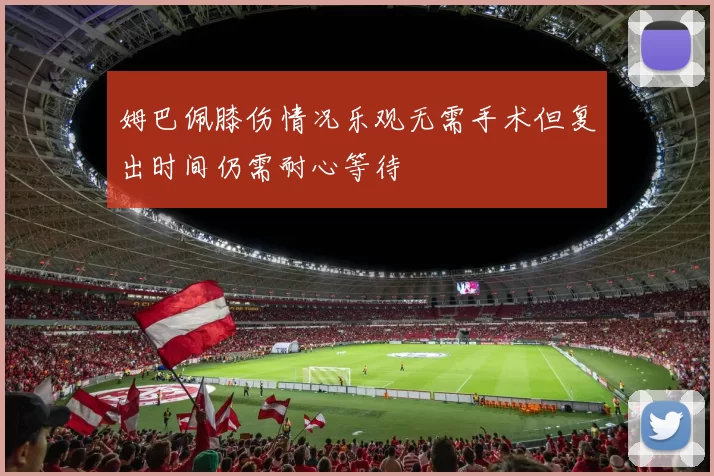 姆巴佩膝伤情况乐观无需手术但复出时间仍需耐心等待