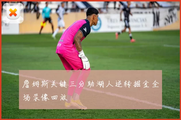 詹姆斯关键三分助湖人逆转掘金全场录像回放