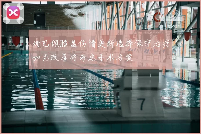姆巴佩膝盖伤情更新选择保守治疗如无改善将考虑手术方案