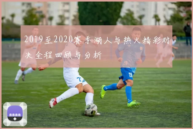 2019至2020赛季湖人与热火精彩对决全程回顾与分析