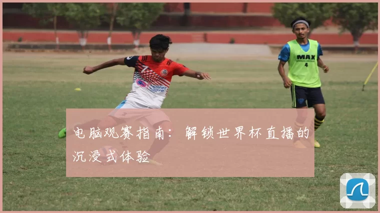电脑观赛指南:解锁世界杯直播的沉浸式体验
