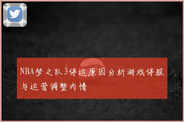 NBA梦之队3停运原因分析游戏停服与运营调整内情