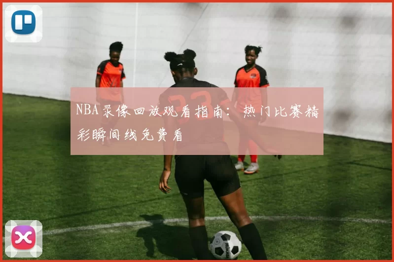 NBA录像回放观看指南：热门比赛精彩瞬间线免费看