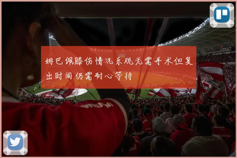 姆巴佩膝伤情况乐观无需手术但复出时间仍需耐心等待
