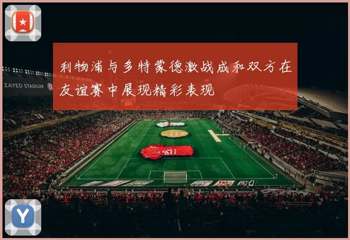 利物浦与多特蒙德激战成和双方在友谊赛中展现精彩表现