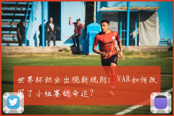世界杯积分出现新规则:VAR如何改写了小组赛的命运?