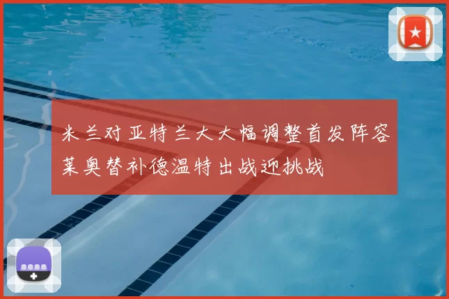 米兰对亚特兰大大幅调整首发阵容莱奥替补德温特出战迎挑战