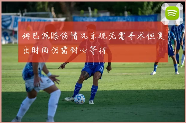 姆巴佩膝伤情况乐观无需手术但复出时间仍需耐心等待