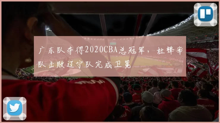 广东队夺得2020CBA总冠军，杜锋率队击败辽宁队完成卫冕