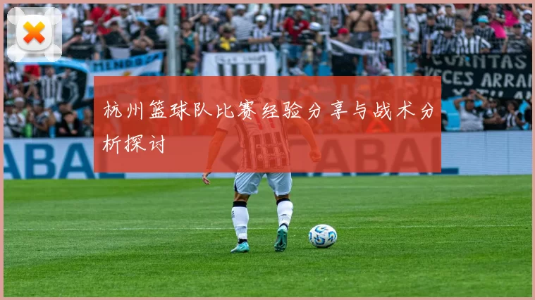 杭州篮球队比赛经验分享与战术分析探讨