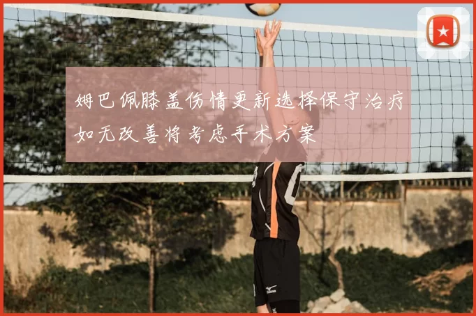 姆巴佩膝盖伤情更新选择保守治疗如无改善将考虑手术方案