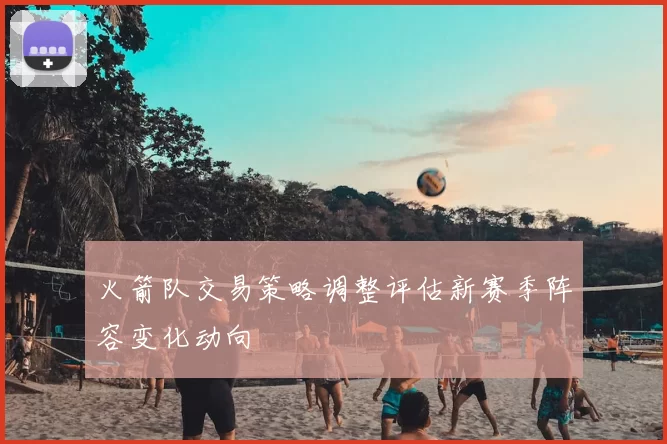 火箭队交易策略调整评估新赛季阵容变化动向