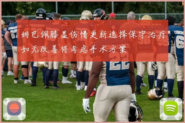 姆巴佩膝盖伤情更新选择保守治疗如无改善将考虑手术方案